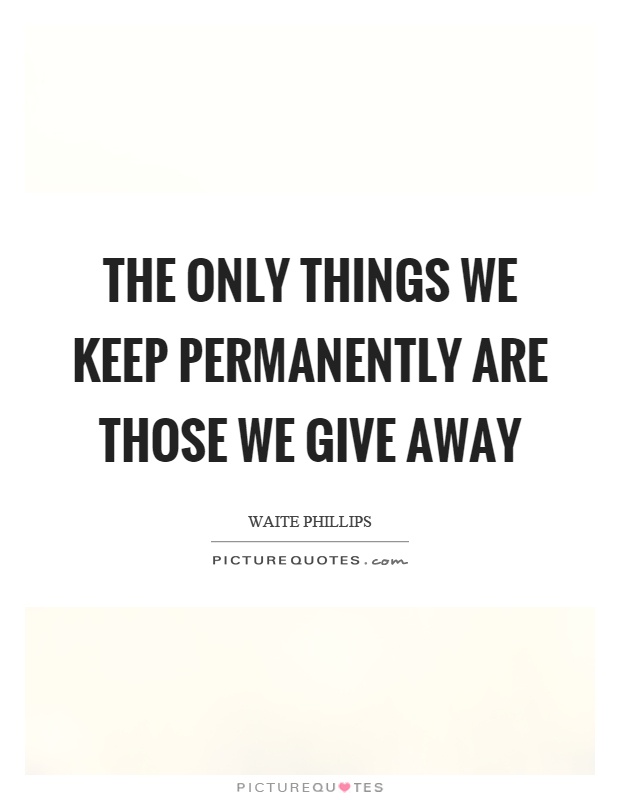 The only things we keep permanently are those we give away Picture Quote #1