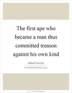 The first ape who became a man thus committed treason against his own kind Picture Quote #1