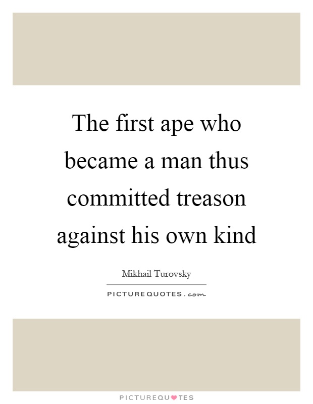 The first ape who became a man thus committed treason against his own kind Picture Quote #1