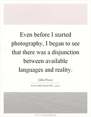 Even before I started photography, I began to see that there was a disjunction between available languages and reality Picture Quote #1