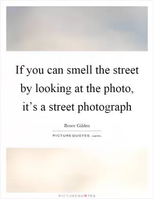 If you can smell the street by looking at the photo, it’s a street photograph Picture Quote #1