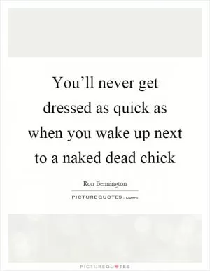 You’ll never get dressed as quick as when you wake up next to a naked dead chick Picture Quote #1