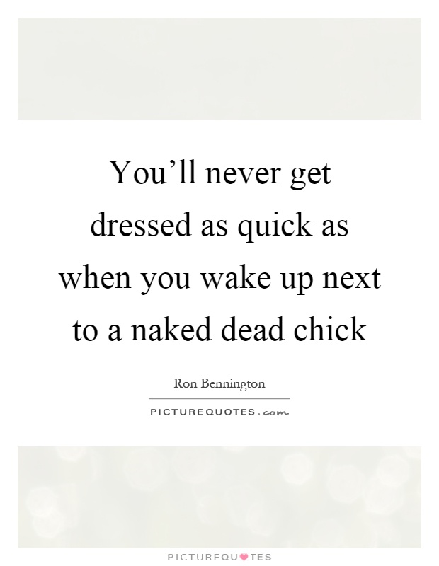 You'll never get dressed as quick as when you wake up next to a naked dead chick Picture Quote #1