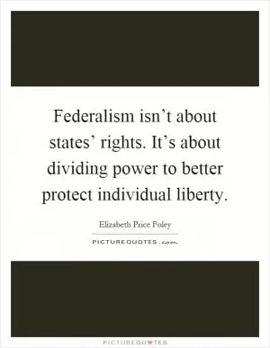 Federalism isn’t about states’ rights. It’s about dividing power to better protect individual liberty Picture Quote #1