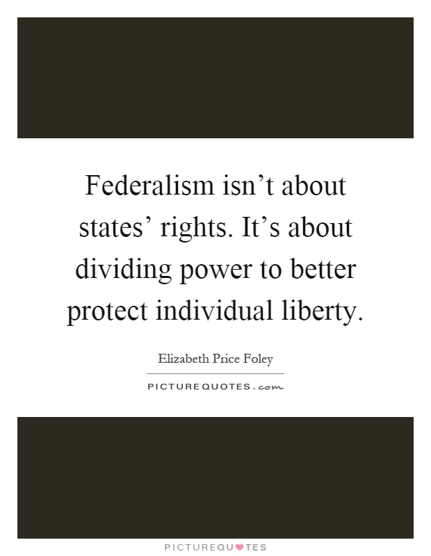 Federalism isn't about states' rights. It's about dividing power to better protect individual liberty Picture Quote #1