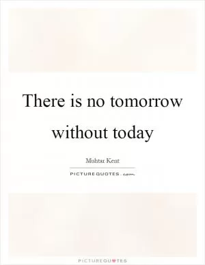 There is no tomorrow without today Picture Quote #1