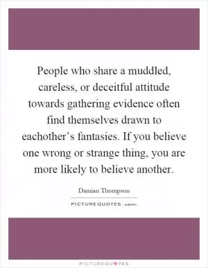 People who share a muddled, careless, or deceitful attitude towards gathering evidence often find themselves drawn to eachother’s fantasies. If you believe one wrong or strange thing, you are more likely to believe another Picture Quote #1