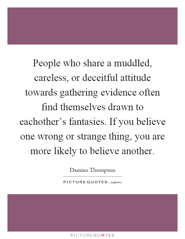 People who share a muddled, careless, or deceitful attitude towards gathering evidence often find themselves drawn to eachother's fantasies. If you believe one wrong or strange thing, you are more likely to believe another Picture Quote #1