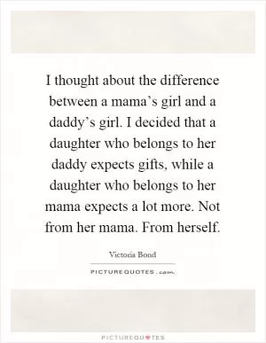 I thought about the difference between a mama’s girl and a daddy’s girl. I decided that a daughter who belongs to her daddy expects gifts, while a daughter who belongs to her mama expects a lot more. Not from her mama. From herself Picture Quote #1