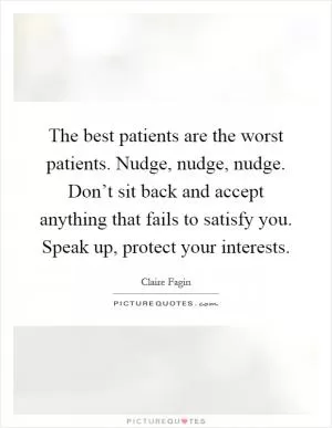 The best patients are the worst patients. Nudge, nudge, nudge. Don’t sit back and accept anything that fails to satisfy you. Speak up, protect your interests Picture Quote #1