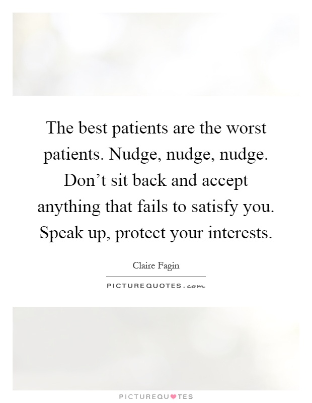The best patients are the worst patients. Nudge, nudge, nudge. Don't sit back and accept anything that fails to satisfy you. Speak up, protect your interests Picture Quote #1