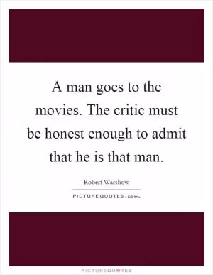 A man goes to the movies. The critic must be honest enough to admit that he is that man Picture Quote #1