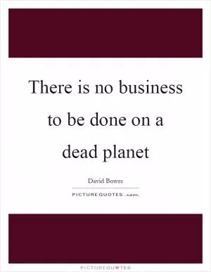 There is no business to be done on a dead planet Picture Quote #1