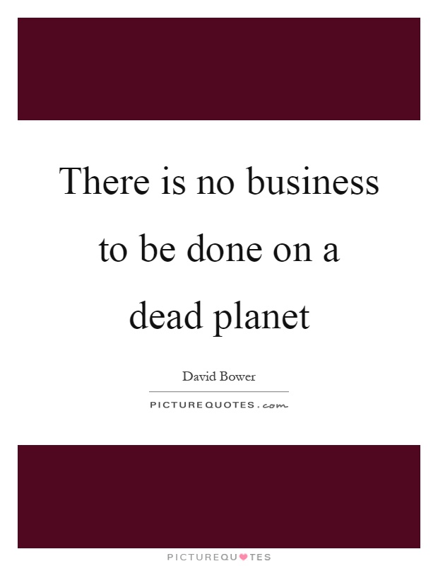 There is no business to be done on a dead planet Picture Quote #1