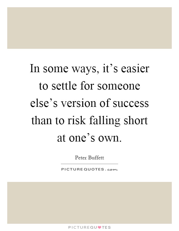 In some ways, it's easier to settle for someone else's version of success than to risk falling short at one's own Picture Quote #1