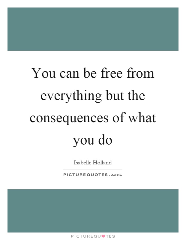 You can be free from everything but the consequences of what you do Picture Quote #1