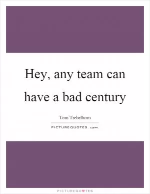 Hey, any team can have a bad century Picture Quote #1