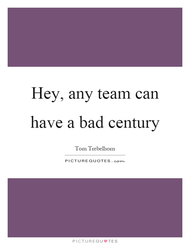 Hey, any team can have a bad century Picture Quote #1