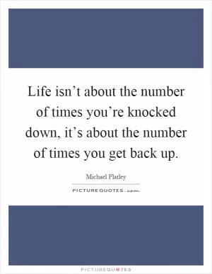 Life isn’t about the number of times you’re knocked down, it’s about the number of times you get back up Picture Quote #1