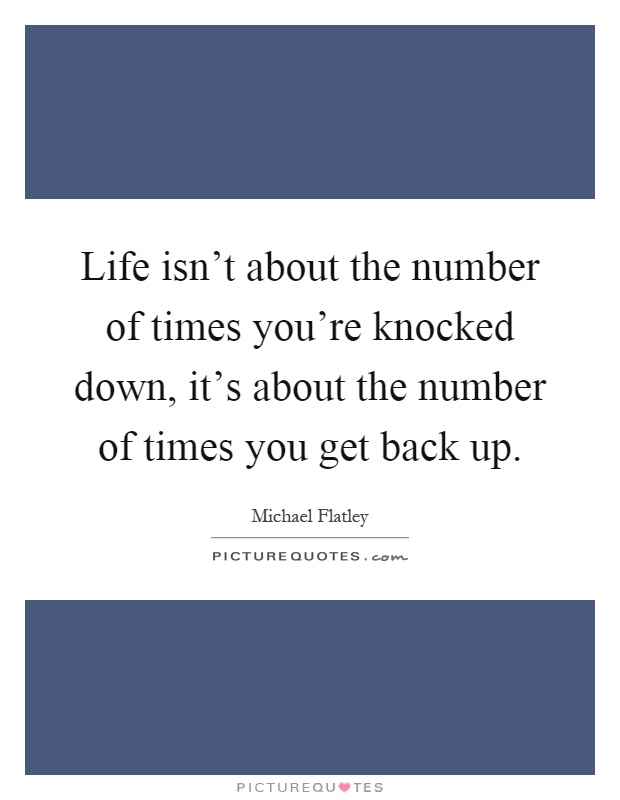 Life isn't about the number of times you're knocked down, it's about the number of times you get back up Picture Quote #1