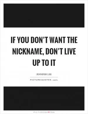 If you don’t want the nickname, don’t live up to it Picture Quote #1