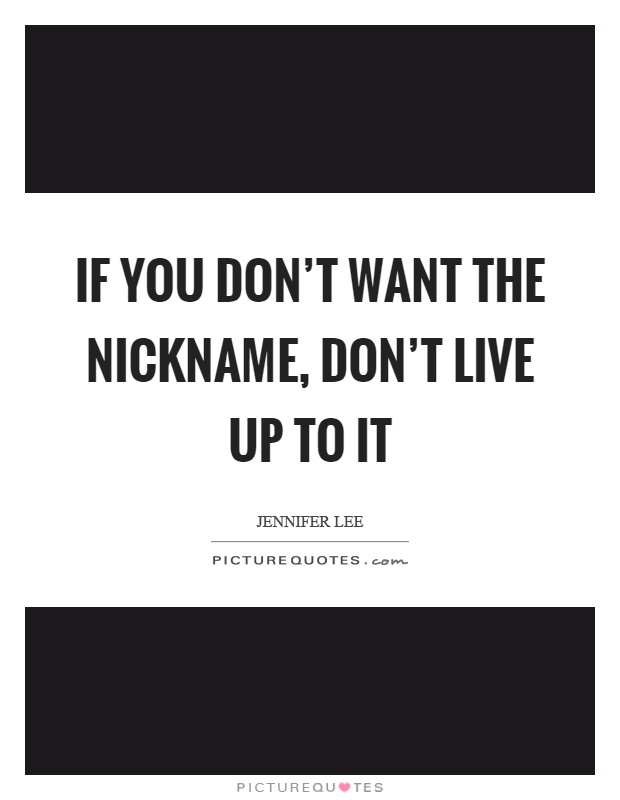 If you don't want the nickname, don't live up to it Picture Quote #1