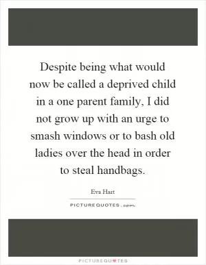 Despite being what would now be called a deprived child in a one parent family, I did not grow up with an urge to smash windows or to bash old ladies over the head in order to steal handbags Picture Quote #1