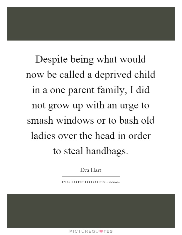 Despite being what would now be called a deprived child in a one parent family, I did not grow up with an urge to smash windows or to bash old ladies over the head in order to steal handbags Picture Quote #1