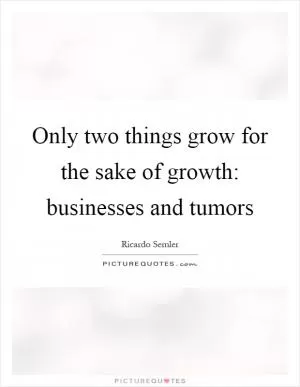 Only two things grow for the sake of growth: businesses and tumors Picture Quote #1