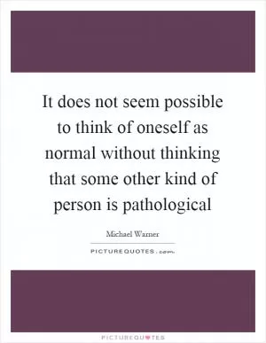 It does not seem possible to think of oneself as normal without thinking that some other kind of person is pathological Picture Quote #1