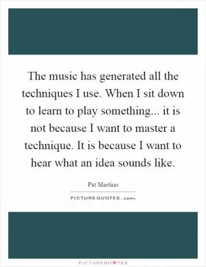 The music has generated all the techniques I use. When I sit down to learn to play something... it is not because I want to master a technique. It is because I want to hear what an idea sounds like Picture Quote #1