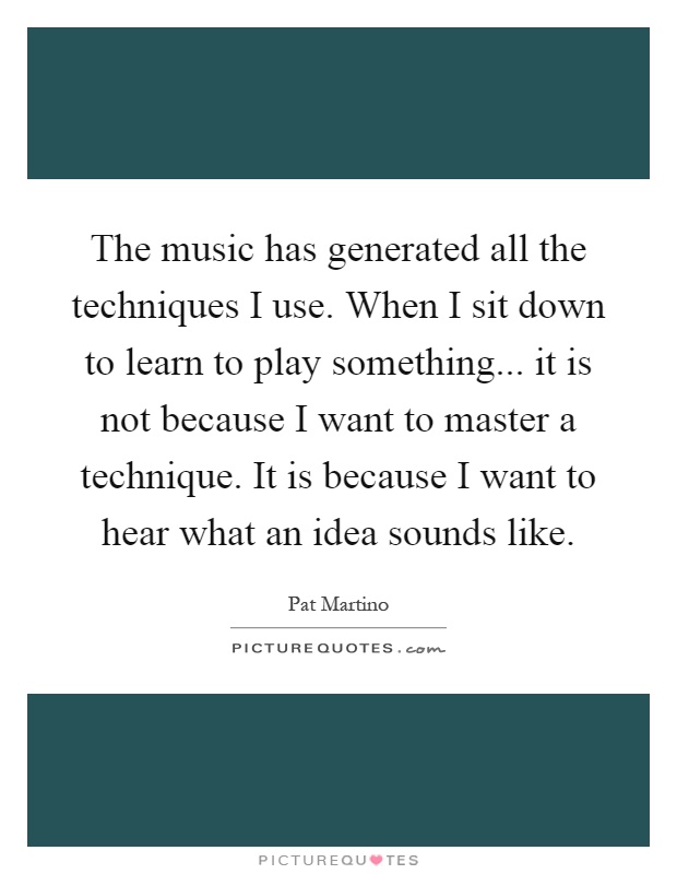 The music has generated all the techniques I use. When I sit down to learn to play something... it is not because I want to master a technique. It is because I want to hear what an idea sounds like Picture Quote #1