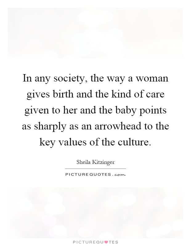 In any society, the way a woman gives birth and the kind of care given to her and the baby points as sharply as an arrowhead to the key values of the culture Picture Quote #1
