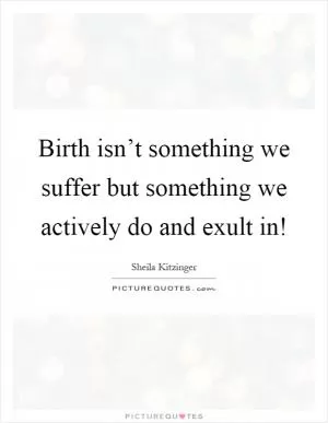 Birth isn’t something we suffer but something we actively do and exult in! Picture Quote #1