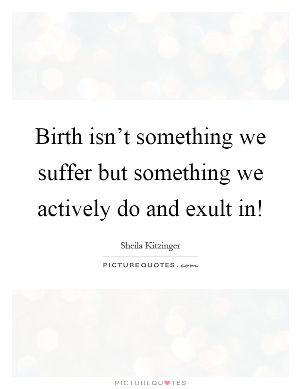 Birth isn't something we suffer but something we actively do and exult in! Picture Quote #1