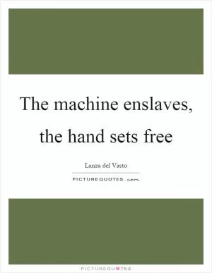 The machine enslaves, the hand sets free Picture Quote #1