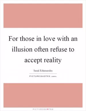 For those in love with an illusion often refuse to accept reality Picture Quote #1
