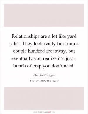 Relationships are a lot like yard sales. They look really fun from a couple hundred feet away, but eventually you realize it’s just a bunch of crap you don’t need Picture Quote #1