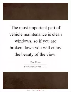 The most important part of vehicle maintenance is clean windows, so if you are broken down you will enjoy the beauty of the view Picture Quote #1