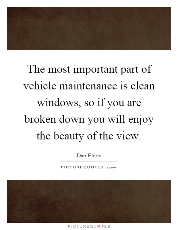 The most important part of vehicle maintenance is clean windows, so if you are broken down you will enjoy the beauty of the view Picture Quote #1