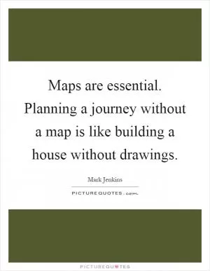 Maps are essential. Planning a journey without a map is like building a house without drawings Picture Quote #1