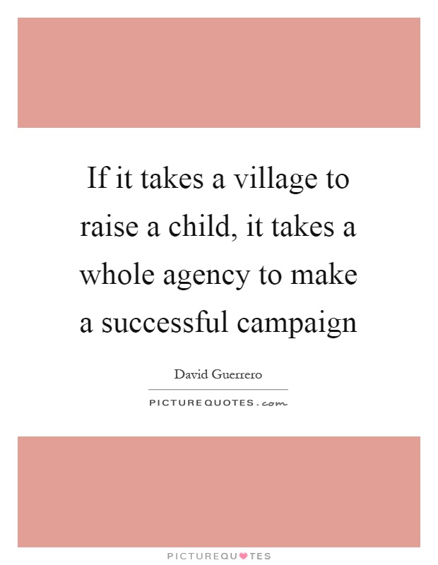 If it takes a village to raise a child, it takes a whole agency to make a successful campaign Picture Quote #1
