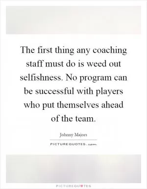 The first thing any coaching staff must do is weed out selfishness. No program can be successful with players who put themselves ahead of the team Picture Quote #1