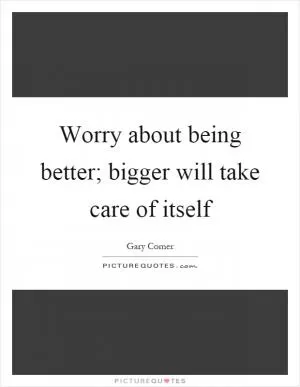 Worry about being better; bigger will take care of itself Picture Quote #1