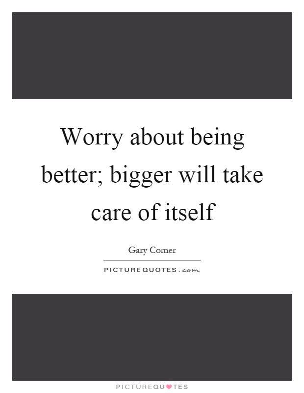 Worry about being better; bigger will take care of itself Picture Quote #1