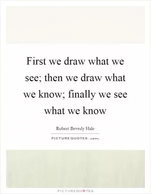 First we draw what we see; then we draw what we know; finally we see what we know Picture Quote #1