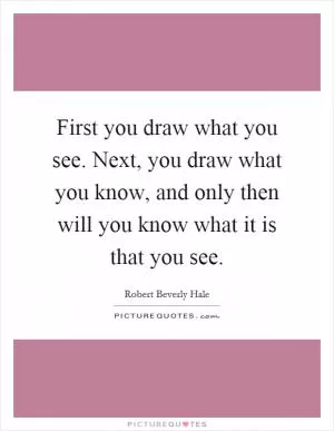 First you draw what you see. Next, you draw what you know, and only then will you know what it is that you see Picture Quote #1