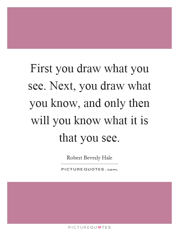 First you draw what you see. Next, you draw what you know, and only then will you know what it is that you see Picture Quote #1