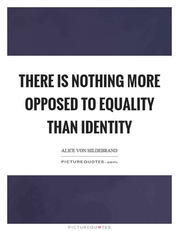 There is nothing more opposed to equality than identity Picture Quote #1