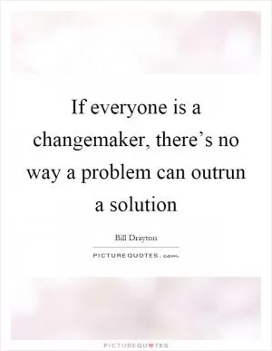 If everyone is a changemaker, there’s no way a problem can outrun a solution Picture Quote #1
